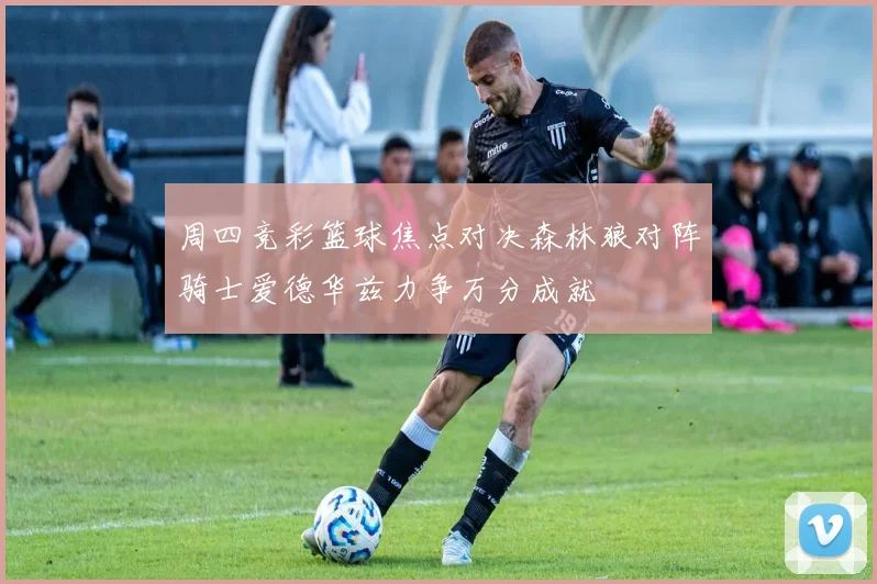 周四竞彩篮球焦点对决森林狼对阵骑士爱德华兹力争万分成就