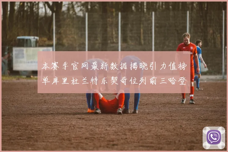 本赛季官网最新数据揭晓引力值榜单库里杜兰特东契奇位列前三哈登紧随其后