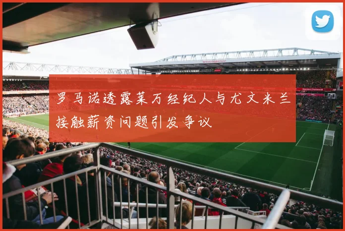 罗马诺透露莱万经纪人与尤文米兰接触薪资问题引发争议