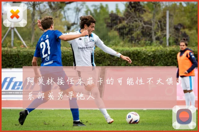 阿莫林接任本菲卡的可能性不大俱乐部或另寻他人