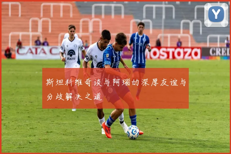 斯坦科维奇谈与阿瑙的深厚友谊与分歧解决之道
