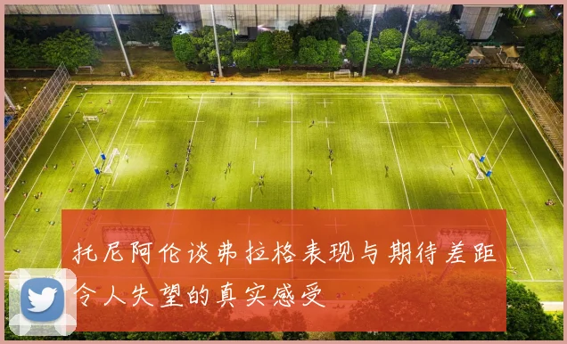 托尼阿伦谈弗拉格表现与期待差距令人失望的真实感受