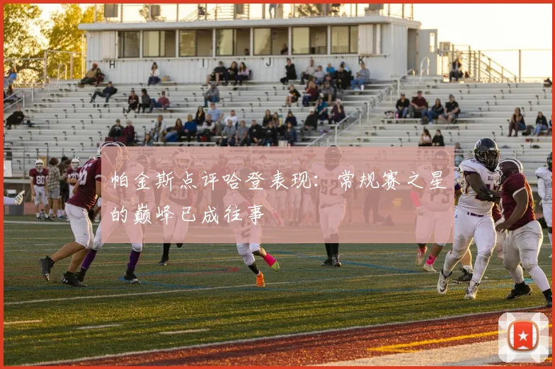 帕金斯点评哈登表现：常规赛之星的巅峰已成往事