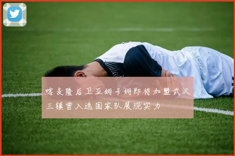 喀麦隆后卫亚姆卡姆即将加盟武汉三镇曾入选国家队展现实力