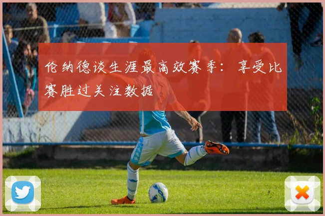 伦纳德谈生涯最高效赛季：享受比赛胜过关注数据