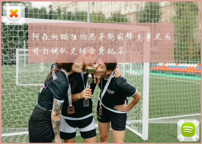 阿森纳瞄准伯恩茅斯前锋克鲁皮或将打破队史转会费纪录