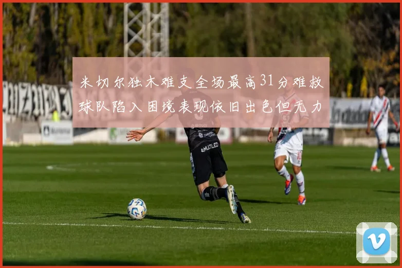 米切尔独木难支全场最高31分难救球队陷入困境表现依旧出色但无力回天
