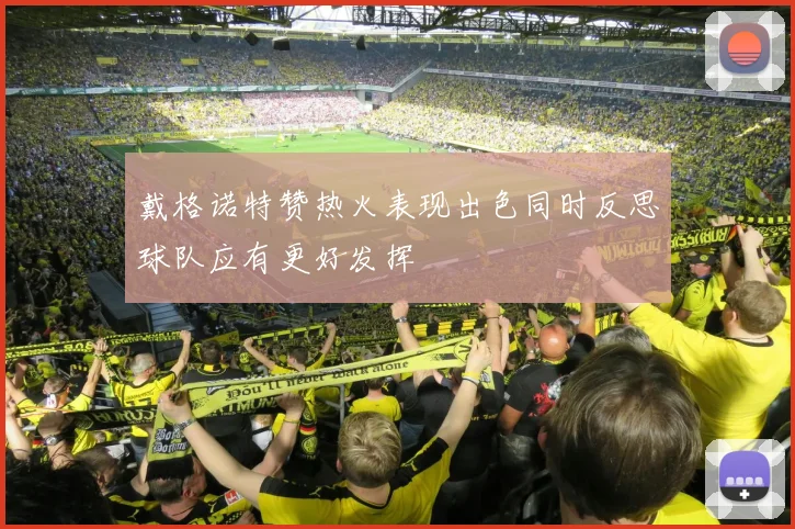 戴格诺特赞热火表现出色同时反思球队应有更好发挥