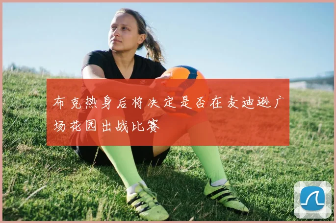 布克热身后将决定是否在麦迪逊广场花园出战比赛