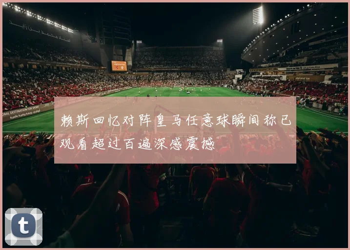 赖斯回忆对阵皇马任意球瞬间称已观看超过百遍深感震撼