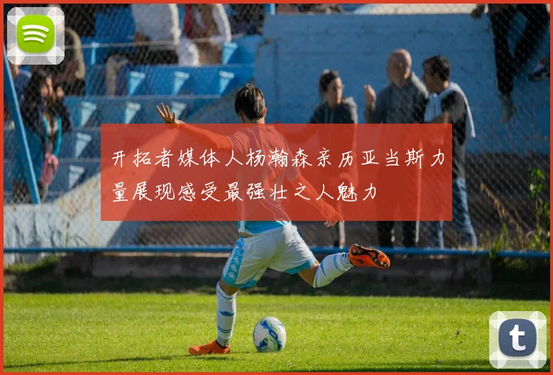 开拓者媒体人杨瀚森亲历亚当斯力量展现感受最强壮之人魅力