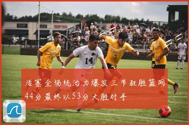 活塞全场统治力爆发三节狂胜篮网44分最终以53分大胜对手