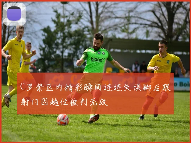 C罗禁区内精彩瞬间连连失误脚后跟射门因越位被判无效