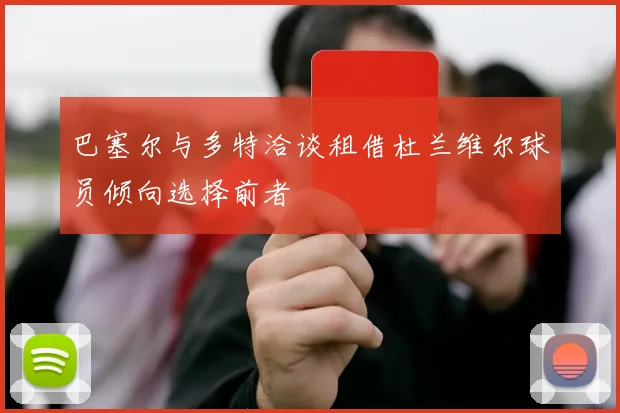 巴塞尔与多特洽谈租借杜兰维尔球员倾向选择前者