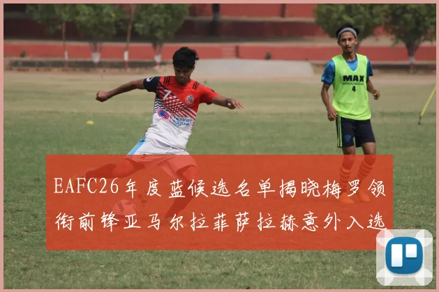 EAFC26年度蓝候选名单揭晓梅罗领衔前锋亚马尔拉菲萨拉赫意外入选中场