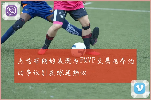 杰伦布朗的表现与FMVP交易老乔治的争议引发球迷热议