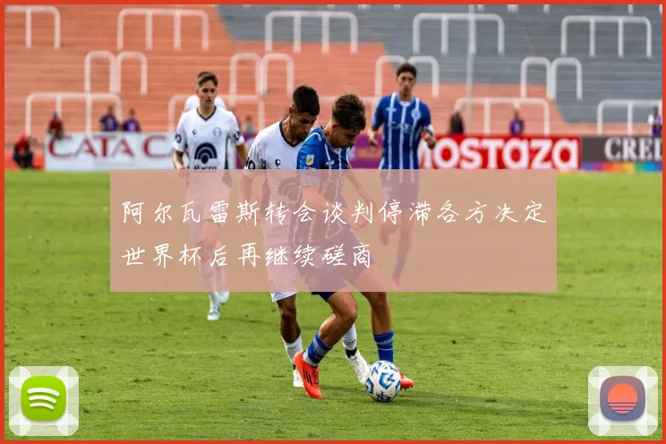 阿尔瓦雷斯转会谈判停滞各方决定世界杯后再继续磋商