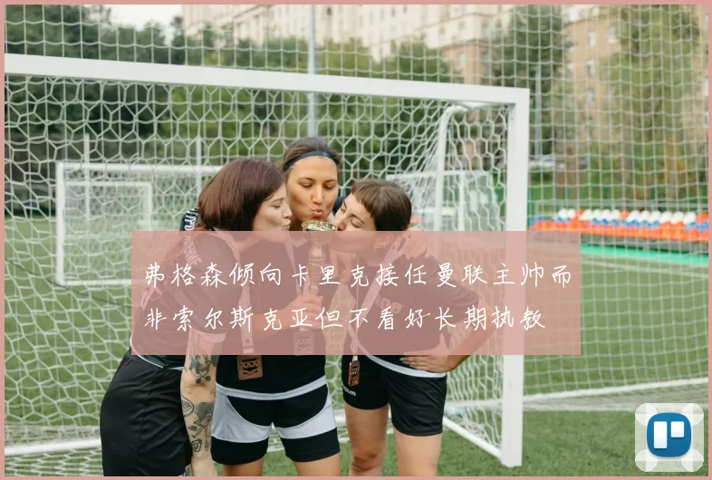 弗格森倾向卡里克接任曼联主帅而非索尔斯克亚但不看好长期执教