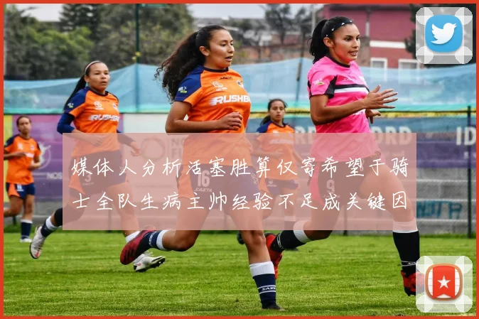 媒体人分析活塞胜算仅寄希望于骑士全队生病主帅经验不足成关键因素